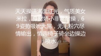 天天操逼满面红光，气质美女米拉，身材娇小非常耐操，69姿势吸吮大屌，无毛粉穴尽情输出，情趣椅子骑坐边操边喷水