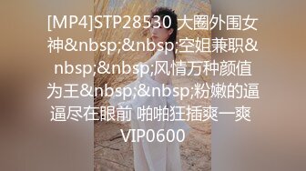 [MP4]STP28530 大圈外围女神&nbsp;&nbsp;空姐兼职&nbsp;&nbsp;风情万种颜值为王&nbsp;&nbsp;粉嫩的逼逼尽在眼前 啪啪狂插爽一爽 VIP0600