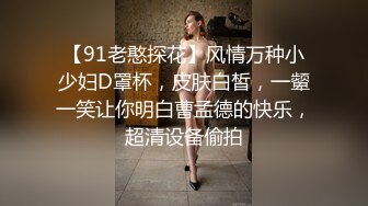 【91老憨探花】风情万种小少妇D罩杯，皮肤白皙，一颦一笑让你明白曹孟德的快乐，超清设备偷拍