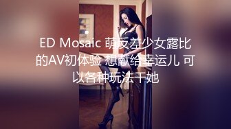 ED Mosaic 萌反差少女露比的AV初体验 想献给幸运儿 可以各种玩法干她