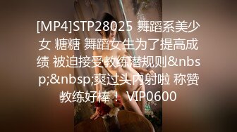 [MP4]STP28025 舞蹈系美少女 糖糖 舞蹈女生为了提高成绩 被迫接受教练潜规则&nbsp;&nbsp;爽过头内射啦 称赞教练好棒！ VIP0600