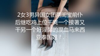 2女3男异国女团两闺蜜前仆后继吃鸡上位干爽一个接著又干另一个好淫荡的混血马来西亚泰国妞！.