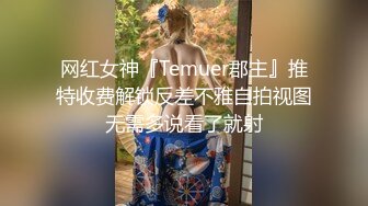 网红女神『Temuer郡主』推特收费解锁反差不雅自拍视图无需多说看了就射