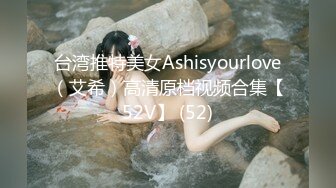 台湾推特美女Ashisyourlove（艾希）高清原档视频合集【52V】 (52)