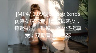 [MP4/ 1.09G]&nbsp;&nbsp;熟女探花专门喜欢搞熟女，撩起裙子一顿摸，骚女还挺享受，双腿肩上扛猛怼