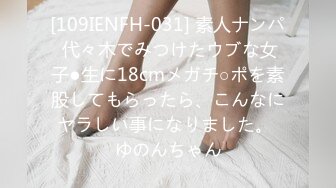 [109IENFH-031] 素人ナンパ 代々木でみつけたウブな女子●生に18cmメガチ○ポを素股してもらったら、こんなにヤラしい事になりました。 ゆのんちゃん