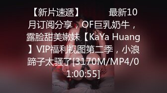 【新片速遞】⚫️⚫️最新10月订阅分享，OF巨乳奶牛，露脸甜美嫩妹【KaYa Huang】VIP福利视图第二季，小浪蹄子太骚了[3170M/MP4/01:00:55]