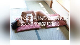 富二代公子哥私約極品美乳援交小模來他家啪啪啪