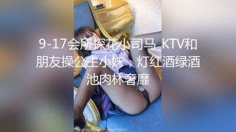 9-17会所探花小司马_KTV和朋友操公主小妹，灯红酒绿酒池肉林奢靡