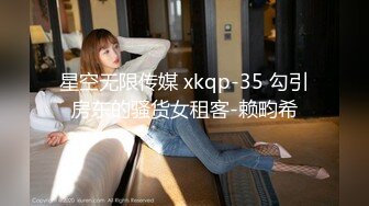 星空无限传媒 xkqp-35 勾引房东的骚货女租客-赖畇希