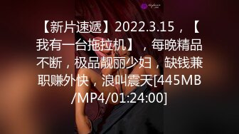 【新片速遞】2022.3.15，【我有一台拖拉机】，每晚精品不断，极品靓丽少妇，缺钱兼职赚外快，浪叫震天[445MB/MP4/01:24:00]