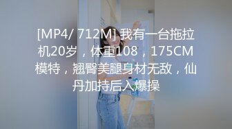 [MP4/ 712M] 我有一台拖拉机20岁，体重108，175CM模特，翘臀美腿身材无敌，仙丹加持后入爆操