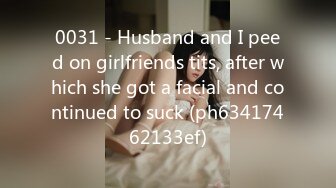 0031 - Husband and I peed on girlfriends tits, after which she got a facial and continued to suck (ph63417462133ef)