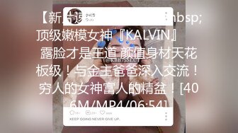 【新片速遞】&nbsp;&nbsp;顶级嫩模女神『KALVIN』❤️露脸才是王道 颜值身材天花板级！与金主爸爸深入交流！穷人的女神富人的精盆！[406M/MP4/06:54]