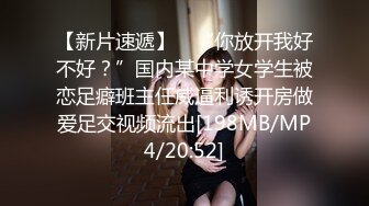 【新片速遞】 ✨“你放开我好不好？”国内某中学女学生被恋足癖班主任威逼利诱开房做爱足交视频流出[198MB/MP4/20:52]