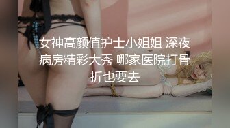 女神高颜值护士小姐姐 深夜病房精彩大秀 哪家医院打骨折也要去