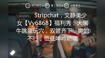 ❤️❤️Stripchat，文静美少女【Vy6868】福利秀，大黑牛跳蛋玩穴，双管齐下，爽的不行，低低呻吟娇喘