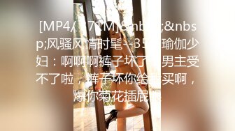 [MP4/ 371M]&nbsp;&nbsp;风骚风情时髦--35岁瑜伽少妇：啊啊啊裤子坏了，男主受不了啦，裤子坏你给我买啊，爆你菊花插屁眼