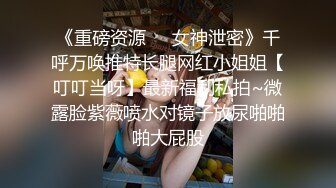 《重磅资源❤️女神泄密》千呼万唤推特长腿网红小姐姐【叮叮当呀】最新福利私拍~微露脸紫薇喷水对镜子放尿啪啪啪大屁股