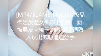 [MP4/514MB]NmD3c 极品御姐反差女神床上淫乱一面 被男友肉棒干的嗷嗷叫 遭熟人认出威胁逼迫分手