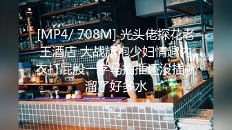 [MP4/ 708M] 光头佬探花老王酒店 大战旗袍少妇情趣内衣打屁股一字马抽插还没插就溜了好多水