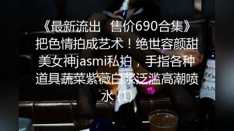 《最新流出✅售价690合集》把色情拍成艺术！绝世容颜甜美女神jasmi私拍，手指各种道具蔬菜紫薇白浆泛滥高潮喷水 (1)