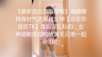 《最新流出顶级绿帽》高颜模特身材气质网红女神【总在你背后TK】露脸淫乱私拍，女神调教成母狗给黄毛兄弟一起肏 (10)