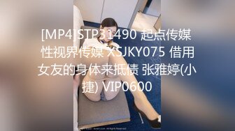 [MP4]STP31490 起点传媒 性视界传媒 XSJKY075 借用女友的身体来抵债 张雅婷(小捷) VIP0600