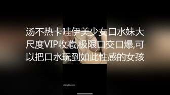 汤不热卡哇伊美少女口水妹大尺度VIP收藏,极限口交口爆,可以把口水玩到如此性感的女孩