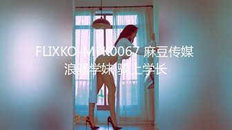 FLIXKO-MFK0067 麻豆传媒 浪骚学妹 骑上学长