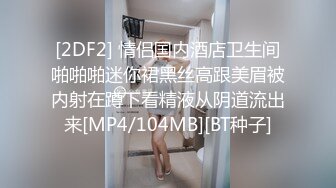 [2DF2] 情侣国内酒店卫生间啪啪啪迷你裙黑丝高跟美眉被内射在蹲下看精液从阴道流出来[MP4/104MB][BT种子]