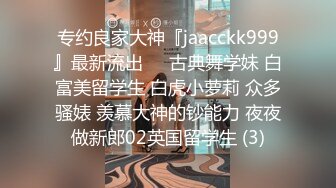 专约良家大神『jaacckk999』最新流出❤️古典舞学妹 白富美留学生 白虎小萝莉 众多骚婊 羡慕大神的钞能力 夜夜做新郎02英国留学生 (3)