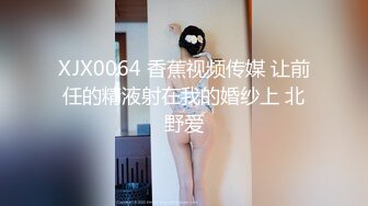 XJX0064 香蕉视频传媒 让前任的精液射在我的婚纱上 北野爱