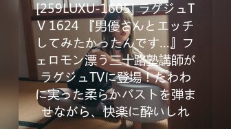 [259LUXU-1605] ラグジュTV 1624 『男優さんとエッチしてみたかったんです…』フェロモン漂う三十路塾講師がラグジュTVに登場！たわわに実った柔らかバストを弾ませながら、快楽に酔いしれ