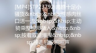 [MP4]STP23792 肉感十足小骚货&nbsp;&nbsp;性感肉丝口活一流&nbsp;&nbsp;主动骑乘整根JB插入&nbsp;&nbsp;按着双腿爆操&nbsp;&nbsp;撞击屁股啪啪声