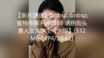 【新片速遞】&nbsp;&nbsp;蜜桃传媒 PMC388 诱拐街头素人女大学生【水印】[332MB/MP4/26:41]