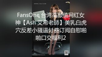 FansOne 台湾高颜值网红女神【Ash 艾希老師】美乳白虎穴反差小骚逼付费订阅自慰啪啪口交福利2