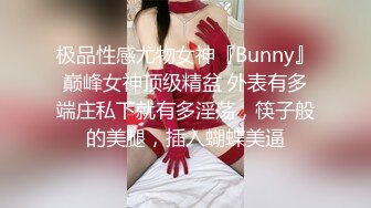 极品性感尤物女神『Bunny』巅峰女神顶级精盆 外表有多端庄私下就有多淫荡，筷子般的美腿，插入蝴蝶美逼