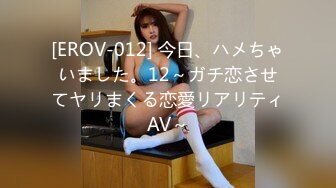 [EROV-012] 今日、ハメちゃいました。12～ガチ恋させてヤリまくる恋愛リアリティAV～