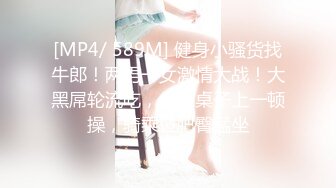 [MP4/ 589M] 健身小骚货找牛郎！两男一女激情大战！大黑屌轮流吃，坐在桌子上一顿操，骑乘位肥臀猛坐