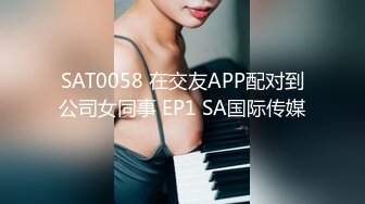 SAT0058 在交友APP配对到公司女同事 EP1 SA国际传媒