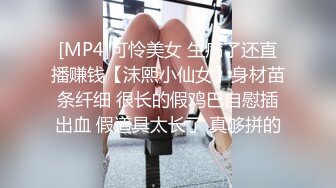 [MP4]可怜美女 生病了还直播赚钱【沫熙小仙女】身材苗条纤细 很长的假鸡巴自慰插出血 假道具太长了 真够拼的