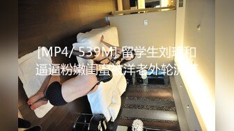 [MP4/ 539M] 留学生刘玥和逼逼粉嫩闺蜜被洋老外轮流草