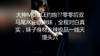 大神MODLE约炮??零零后双马尾JK纯欲嫩妹，全程对白真实，妹子身材火辣极品一线天馒头穴