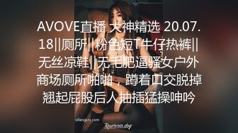 AVOVE直播 大神精选 20.07.18‖厕所‖粉色短T牛仔热裤‖无丝凉鞋‖无毛肥逼骚女户外商场厕所啪啪，蹲着口交脱掉翘起屁股后人抽插猛操呻吟