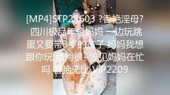 [MP4]STP25603 ?香艳淫母? 四川极品年轻妈妈 一边玩跳蛋又要带3岁的孩子 妈妈我想跟你玩 烦得很~没见妈妈在忙吗 香艳无比 VIP2209