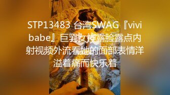 STP13483 台湾SWAG『vivibabe』巨乳女神露脸露点内射视频外流看她的面部表情洋溢着痛而快乐着