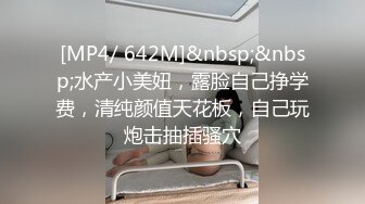 [MP4/ 642M]&nbsp;&nbsp;水产小美妞，露脸自己挣学费，清纯颜值天花板，自己玩炮击抽插骚穴