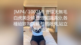 [MP4/ 1002M] 壹線天無毛白虎美少婦,生理知識滿分,各種給狼友講解,性格敞亮,站立後入啪啪