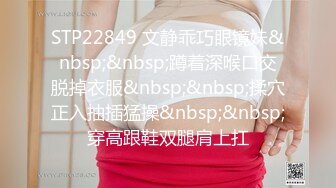 STP22849 文静乖巧眼镜妹&nbsp;&nbsp;蹲着深喉口交脱掉衣服&nbsp;&nbsp;揉穴正入抽插猛操&nbsp;&nbsp;穿高跟鞋双腿肩上扛